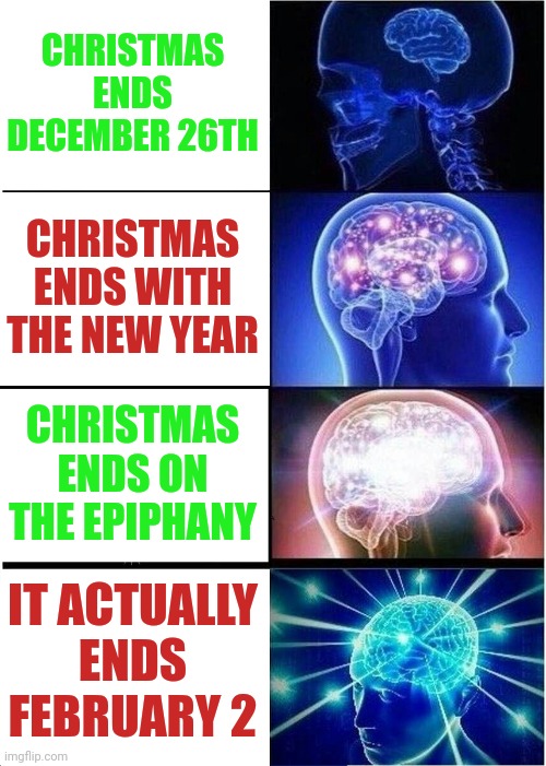 Christmas lasts for 40 days.  Keep those decorations up! | CHRISTMAS ENDS DECEMBER 26TH; CHRISTMAS ENDS WITH THE NEW YEAR; CHRISTMAS ENDS ON THE EPIPHANY; IT ACTUALLY ENDS FEBRUARY 2 | image tagged in memes,expanding brain | made w/ Imgflip meme maker