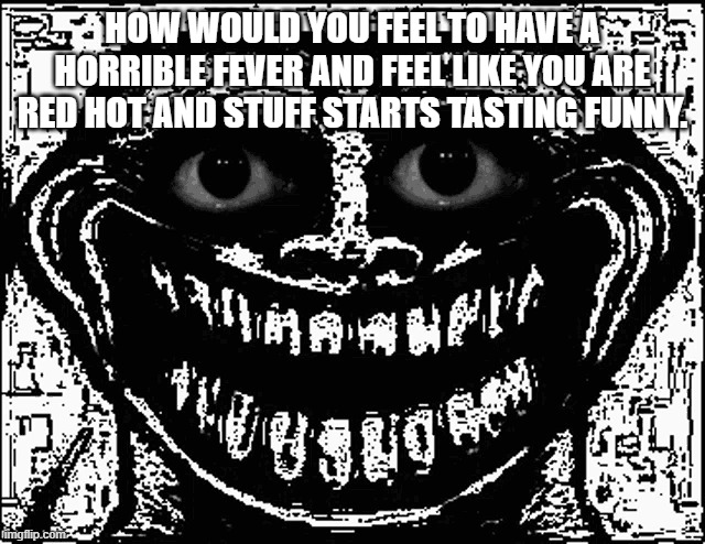 Trollge Eyes | HOW WOULD YOU FEEL TO HAVE A HORRIBLE FEVER AND FEEL LIKE YOU ARE RED HOT AND STUFF STARTS TASTING FUNNY. | image tagged in trollge eyes | made w/ Imgflip meme maker