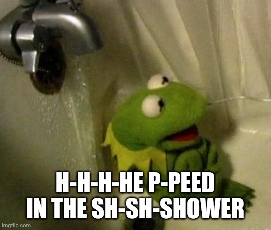 Kermit on Shower | H-H-H-HE P-PEED IN THE SH-SH-SHOWER | image tagged in kermit on shower | made w/ Imgflip meme maker