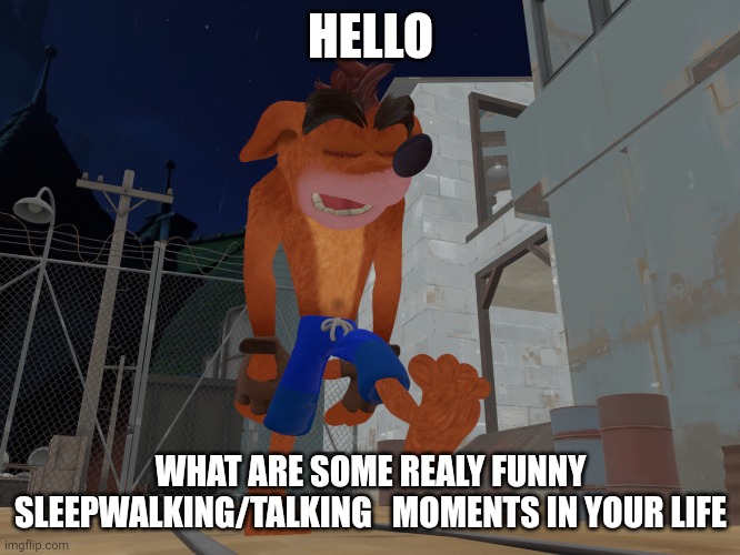 I am New to this stream |  HELLO; WHAT ARE SOME REALY FUNNY SLEEPWALKING/TALKING   MOMENTS IN YOUR LIFE | image tagged in crash bandicoot sleepwalking | made w/ Imgflip meme maker