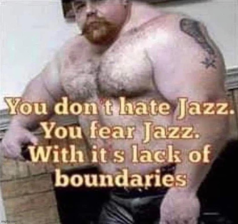 You don’t hate jazz you fear jazz | image tagged in you don t hate jazz you fear jazz | made w/ Imgflip meme maker
