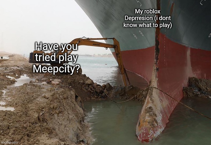 Ever given | My roblox Deprresion (i dont know what to play); Have you tried play Meepcity? | image tagged in ever given | made w/ Imgflip meme maker