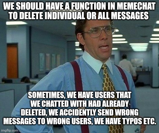 So What Do You Think? | WE SHOULD HAVE A FUNCTION IN MEMECHAT TO DELETE INDIVIDUAL OR ALL MESSAGES; SOMETIMES, WE HAVE USERS THAT WE CHATTED WITH HAD ALREADY DELETED, WE ACCIDENTLY SEND WRONG MESSAGES TO WRONG USERS, WE HAVE TYPOS ETC. | image tagged in memes,that would be great | made w/ Imgflip meme maker