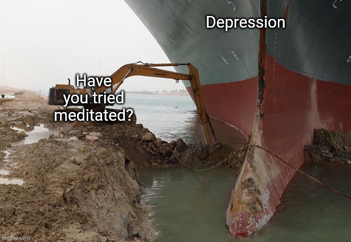 Everyone Deprresion be like: |  Depression; Have you tried meditated? | image tagged in ever given | made w/ Imgflip meme maker