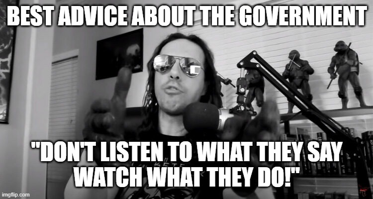 Razorfist's Advice |  BEST ADVICE ABOUT THE GOVERNMENT; "DON'T LISTEN TO WHAT THEY SAY
WATCH WHAT THEY DO!" | image tagged in feds,american politics | made w/ Imgflip meme maker
