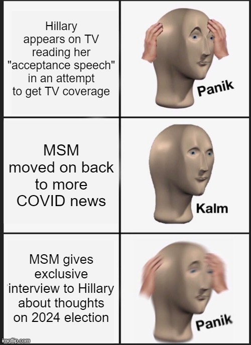 Panik Kalm Panik | Hillary appears on TV reading her "acceptance speech" in an attempt to get TV coverage; MSM moved on back to more COVID news; MSM gives exclusive interview to Hillary about thoughts on 2024 election | image tagged in memes,panik kalm panik | made w/ Imgflip meme maker