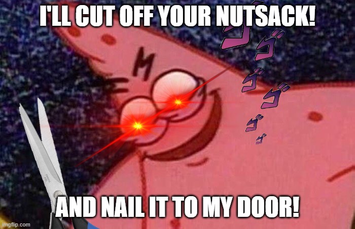 ill cut off your nutsack and nail it to my door | I'LL CUT OFF YOUR NUTSACK! AND NAIL IT TO MY DOOR! | image tagged in evil patrick,spongebob | made w/ Imgflip meme maker