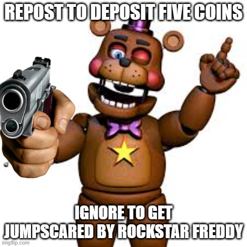 repost this n o w | REPOST TO DEPOSIT FIVE COINS; IGNORE TO GET JUMPSCARED BY ROCKSTAR FREDDY | image tagged in rockstar freddy | made w/ Imgflip meme maker