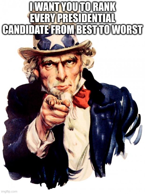 Uncle Sam Meme | I WANT YOU TO RANK EVERY PRESIDENTIAL CANDIDATE FROM BEST TO WORST | image tagged in uncle sam | made w/ Imgflip meme maker