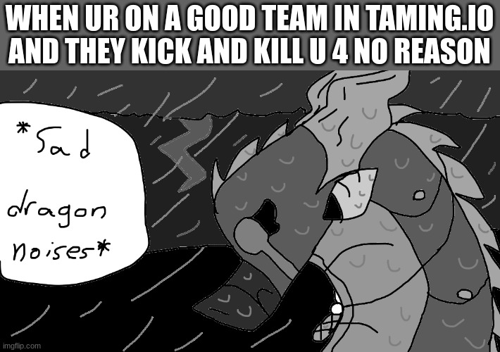 this happened to me a few minutes ago ;-; | WHEN UR ON A GOOD TEAM IN TAMING.IO AND THEY KICK AND KILL U 4 NO REASON | image tagged in depressed midnight,gaming | made w/ Imgflip meme maker