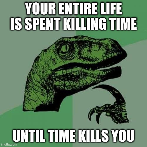 Philosoraptor | YOUR ENTIRE LIFE IS SPENT KILLING TIME; UNTIL TIME KILLS YOU | image tagged in memes,philosoraptor | made w/ Imgflip meme maker