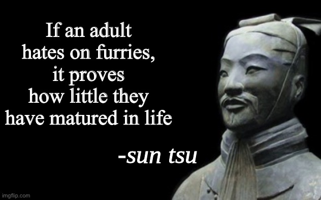 It’s true | If an adult hates on furries, it proves how little they have matured in life | image tagged in sun tsu fake quote,furry,furry memes,the furry fandom,anti furry | made w/ Imgflip meme maker