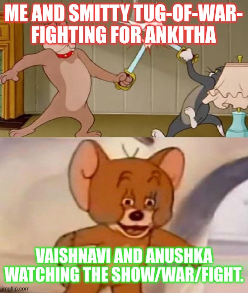 Tom and Jerry swordfight | ME AND SMITTY TUG-OF-WAR- FIGHTING FOR ANKITHA; VAISHNAVI AND ANUSHKA WATCHING THE SHOW/WAR/FIGHT. | image tagged in tom and jerry swordfight | made w/ Imgflip meme maker