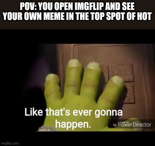 Like that's ever gonna happen | POV: YOU OPEN IMGFLIP AND SEE YOUR OWN MEME IN THE TOP SPOT OF HOT | image tagged in like that's ever gonna happen | made w/ Imgflip meme maker