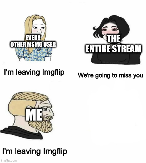 In the end, I came back | THE ENTIRE STREAM; EVERY OTHER MSMG USER; I'm leaving Imgflip; We're going to miss you; ME; I'm leaving Imgflip | image tagged in memes,imgflip | made w/ Imgflip meme maker