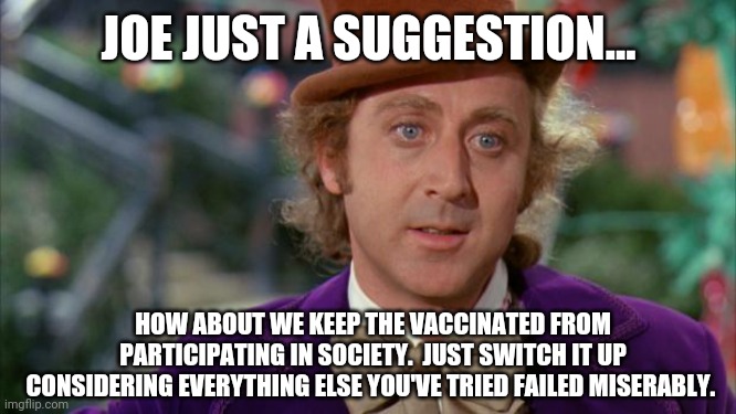 The numbers would go down across the board. | JOE JUST A SUGGESTION... HOW ABOUT WE KEEP THE VACCINATED FROM PARTICIPATING IN SOCIETY.  JUST SWITCH IT UP CONSIDERING EVERYTHING ELSE YOU'VE TRIED FAILED MISERABLY. | image tagged in memes | made w/ Imgflip meme maker