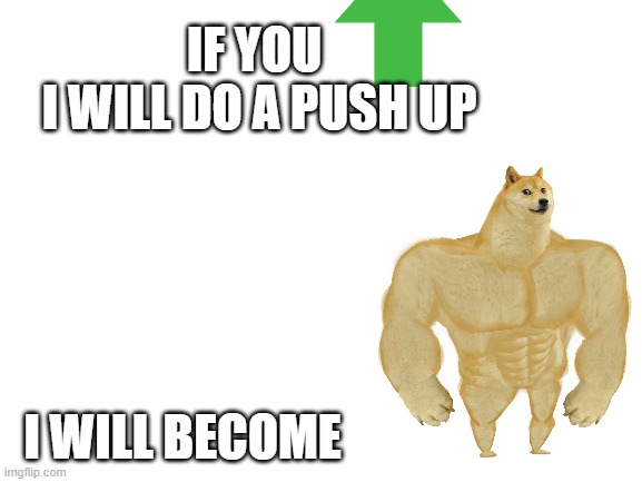 plz i need upvotez to feed me family | IF YOU 
I WILL DO A PUSH UP; I WILL BECOME | image tagged in blank white template | made w/ Imgflip meme maker