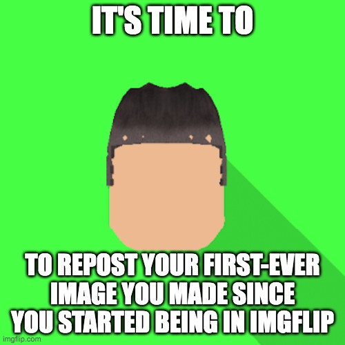 my profile picture | IT'S TIME TO; TO REPOST YOUR FIRST-EVER IMAGE YOU MADE SINCE YOU STARTED BEING IN IMGFLIP | image tagged in my profile picture | made w/ Imgflip meme maker