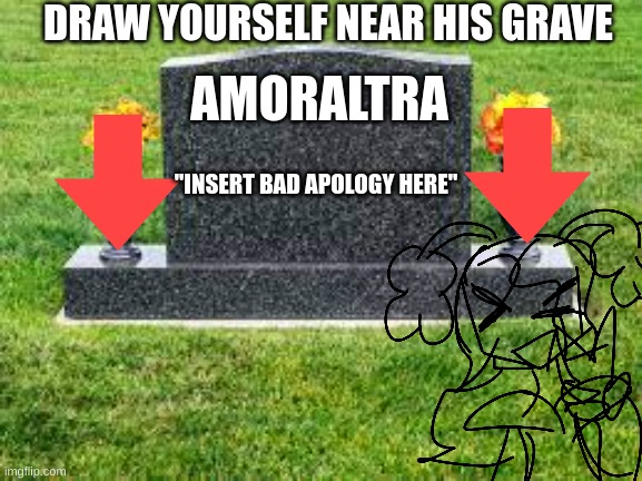 amor altra freakin DIES | DRAW YOURSELF NEAR HIS GRAVE; AMORALTRA; "INSERT BAD APOLOGY HERE" | image tagged in fnf,meme,cancel culture,y u no | made w/ Imgflip meme maker