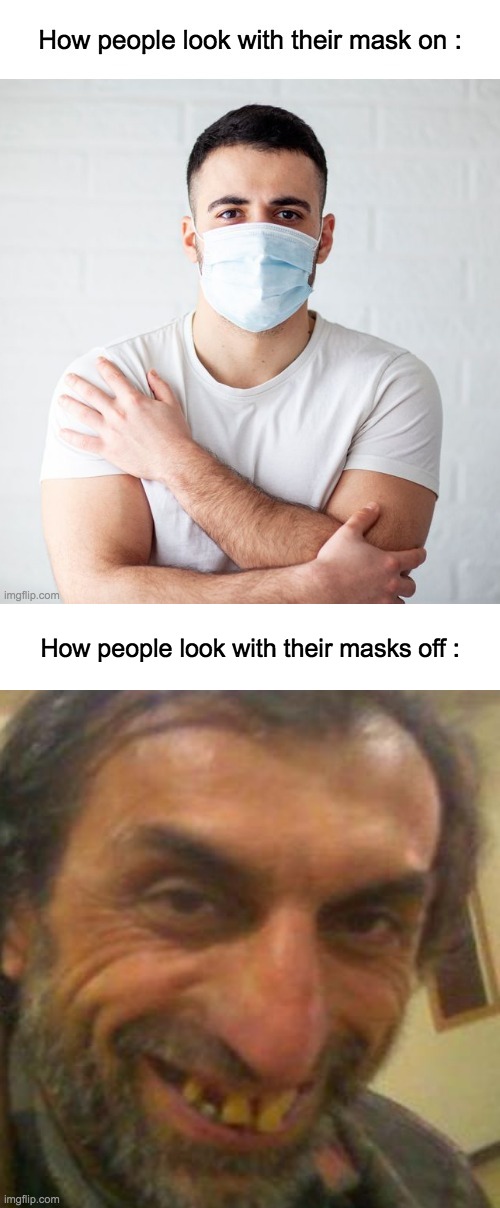 No idea if this is true for anyone else | How people look with their masks off : | image tagged in memes,lol,funny,masks,relatable,why are you reading the tags | made w/ Imgflip meme maker