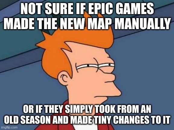 Futurama Fry | NOT SURE IF EPIC GAMES MADE THE NEW MAP MANUALLY; OR IF THEY SIMPLY TOOK FROM AN OLD SEASON AND MADE TINY CHANGES TO IT | image tagged in memes,futurama fry,fortnite,fortnite chapter 3 | made w/ Imgflip meme maker