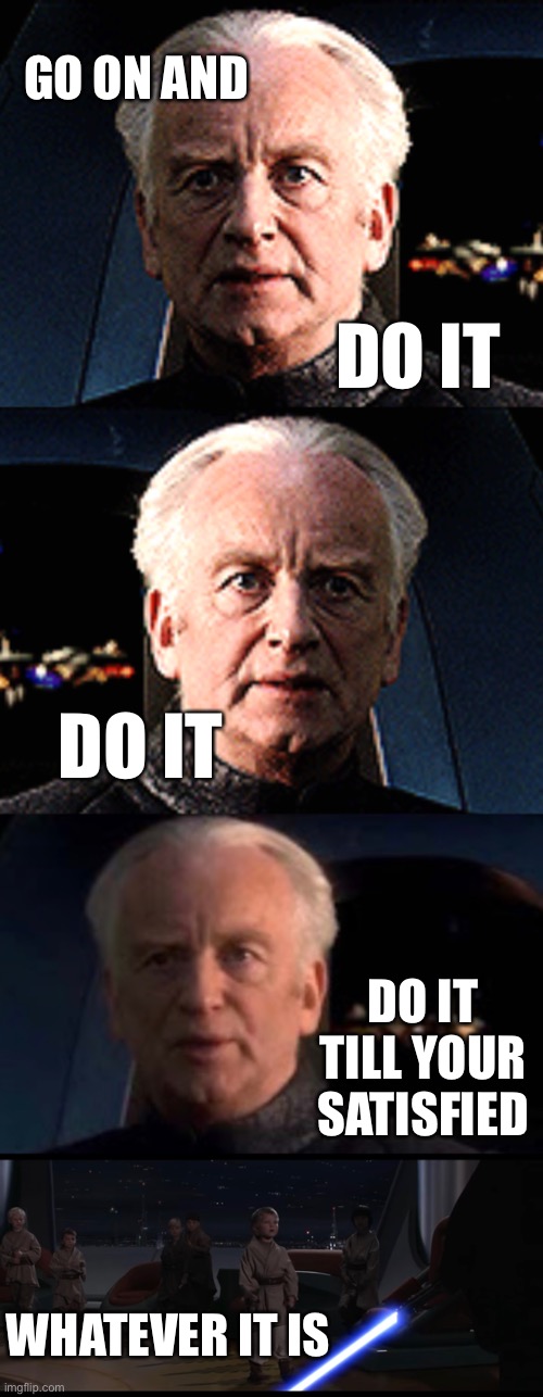 Apparently murdering children to a BT Express song isn’t dark enough for Dark_Humor | GO ON AND; DO IT; DO IT; DO IT TILL YOUR SATISFIED; WHATEVER IT IS | image tagged in anakin skywalker,palpatine,bt express | made w/ Imgflip meme maker