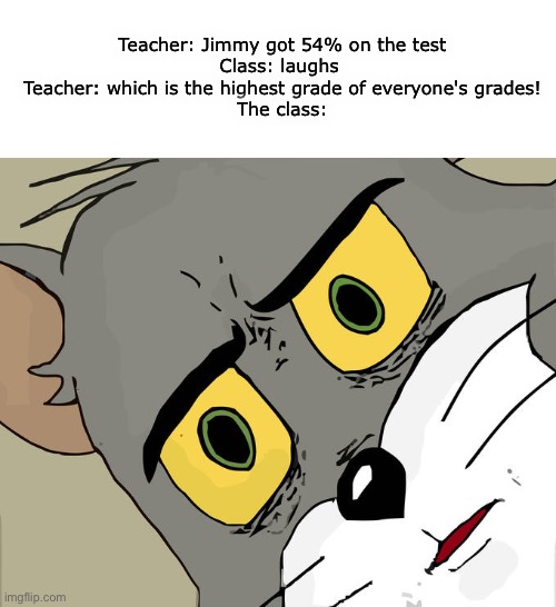 Bruh moment | Teacher: Jimmy got 54% on the test

Class: laughs 

Teacher: which is the highest grade of everyone's grades!
The class: | image tagged in memes,unsettled tom | made w/ Imgflip meme maker