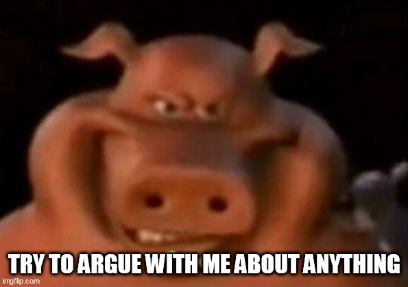 TRY TO ARGUE WITH ME ABOUT ANYTHING | made w/ Imgflip meme maker