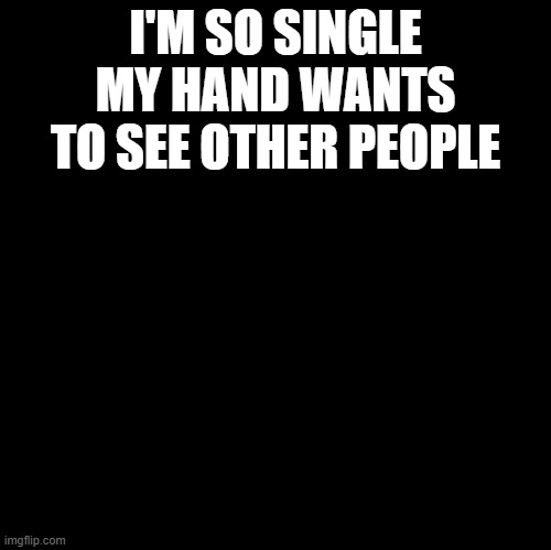 Blank |  I'M SO SINGLE MY HAND WANTS TO SEE OTHER PEOPLE | image tagged in blank | made w/ Imgflip meme maker