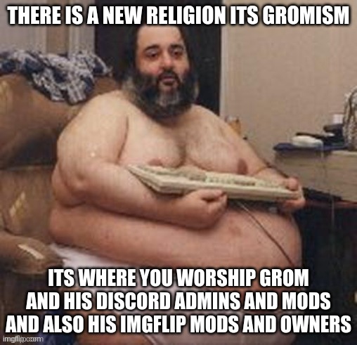 i worship GROM | THERE IS A NEW RELIGION ITS GROMISM; ITS WHERE YOU WORSHIP GROM AND HIS DISCORD ADMINS AND MODS AND ALSO HIS IMGFLIP MODS AND OWNERS | made w/ Imgflip meme maker