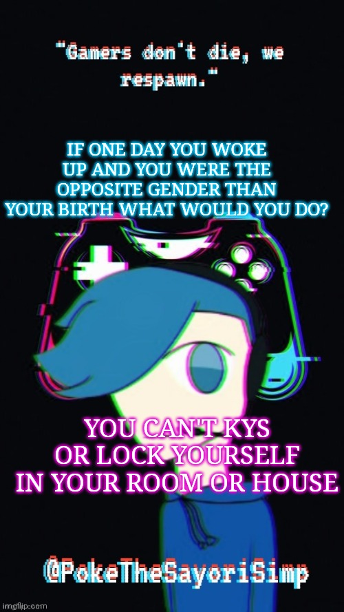 Pokes third gaming temp | IF ONE DAY YOU WOKE UP AND YOU WERE THE OPPOSITE GENDER THAN YOUR BIRTH WHAT WOULD YOU DO? YOU CAN'T KYS OR LOCK YOURSELF IN YOUR ROOM OR HOUSE | image tagged in pokes third gaming temp | made w/ Imgflip meme maker