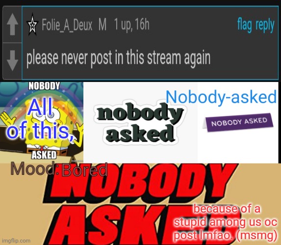 Nobody-asked announcement template | All of this, Bored; because of a stupid among us oc post lmfao. (msmg) | image tagged in nobody-asked announcement template | made w/ Imgflip meme maker