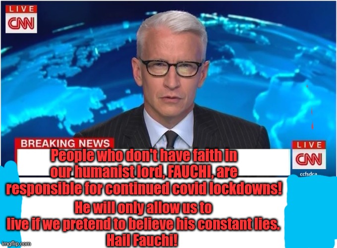 CNN Breaking News Anderson Cooper | People who don't have faith in our humanist lord, FAUCHI, are responsible for continued covid lockdowns! He will only allow us to live if we | image tagged in cnn breaking news anderson cooper | made w/ Imgflip meme maker