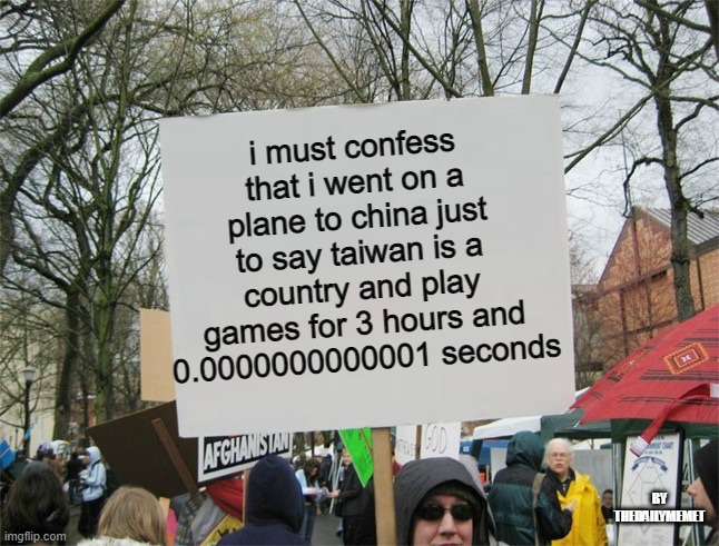 Blank protest sign | i must confess that i went on a plane to china just to say taiwan is a country and play games for 3 hours and 0.0000000000001 seconds; BY THEDAILYMEMET | image tagged in blank protest sign | made w/ Imgflip meme maker