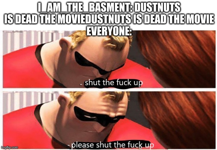 Might give him a 2-hour comment ban if he does that again | I_AM_THE_BASMENT: DUSTNUTS IS DEAD THE MOVIEDUSTNUTS IS DEAD THE MOVIE
EVERYONE: | image tagged in shut up please shut up | made w/ Imgflip meme maker