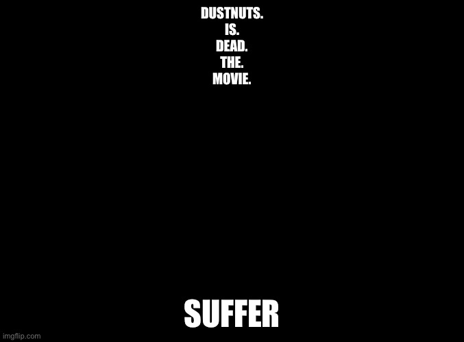 blank black | DUSTNUTS.
IS.
DEAD.
THE.
MOVIE. SUFFER | image tagged in blank black | made w/ Imgflip meme maker