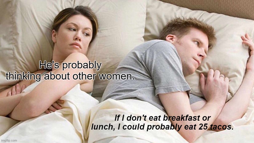 I Bet He's Thinking About Other Women | He's probably thinking about other women. If I don't eat breakfast or lunch, I could probably eat 25 tacos. | image tagged in memes,i bet he's thinking about other women | made w/ Imgflip meme maker