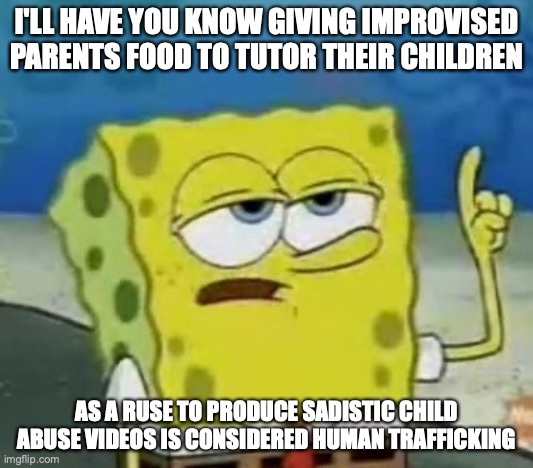Child Trafficking | I'LL HAVE YOU KNOW GIVING IMPROVISED PARENTS FOOD TO TUTOR THEIR CHILDREN; AS A RUSE TO PRODUCE SADISTIC CHILD ABUSE VIDEOS IS CONSIDERED HUMAN TRAFFICKING | image tagged in memes,i'll have you know spongebob,human trafficking,child abuse | made w/ Imgflip meme maker