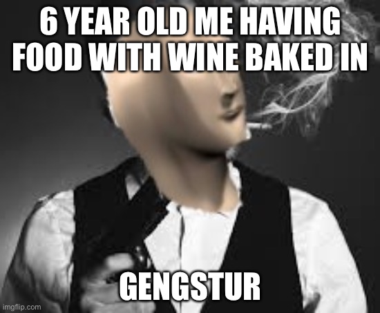 Gengstur | 6 YEAR OLD ME HAVING FOOD WITH WINE BAKED IN; GENGSTUR | image tagged in gengstur | made w/ Imgflip meme maker