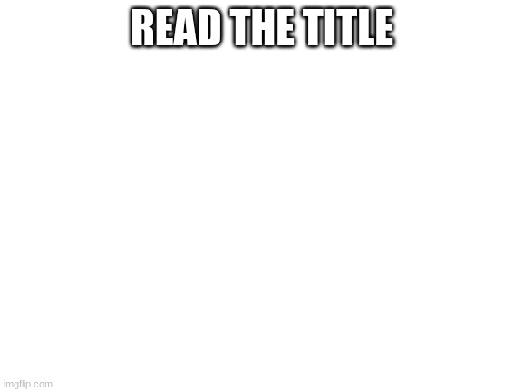 Read the comments | READ THE TITLE | image tagged in never gonna give you up,never gonna let you down,never gonna run around | made w/ Imgflip meme maker