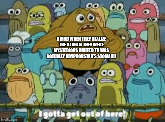 I gotta get out of here | A MOD WHEN THEY REALIZE THE STREAM THEY WERE MYSTERIOUS INVITED TO WAS ACTUALLY GRYPHONSTAR'S STOMACH | image tagged in i gotta get out of here | made w/ Imgflip meme maker