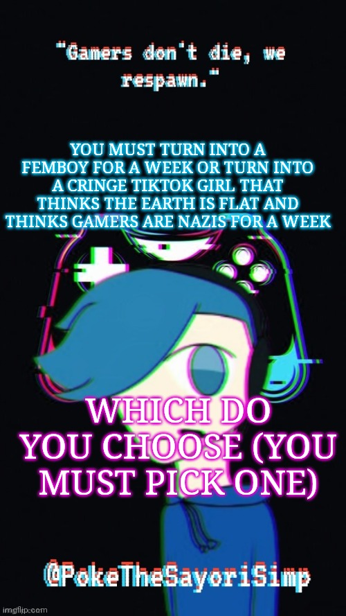 Pokes third gaming temp | YOU MUST TURN INTO A FEMBOY FOR A WEEK OR TURN INTO A CRINGE TIKTOK GIRL THAT THINKS THE EARTH IS FLAT AND THINKS GAMERS ARE NAZIS FOR A WEEK; WHICH DO YOU CHOOSE (YOU MUST PICK ONE) | image tagged in pokes third gaming temp | made w/ Imgflip meme maker