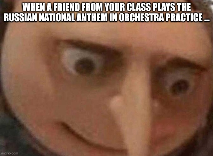 was it you -Marin-? | WHEN A FRIEND FROM YOUR CLASS PLAYS THE RUSSIAN NATIONAL ANTHEM IN ORCHESTRA PRACTICE ... | image tagged in haha yes,lol,lol so funny,fun,funny | made w/ Imgflip meme maker