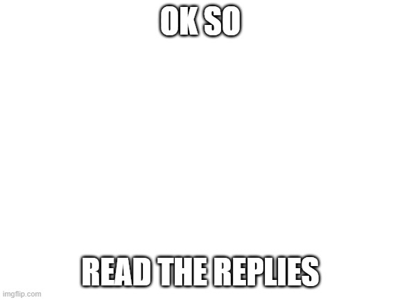 Blank White Template | OK SO; READ THE REPLIES | image tagged in blank white template | made w/ Imgflip meme maker