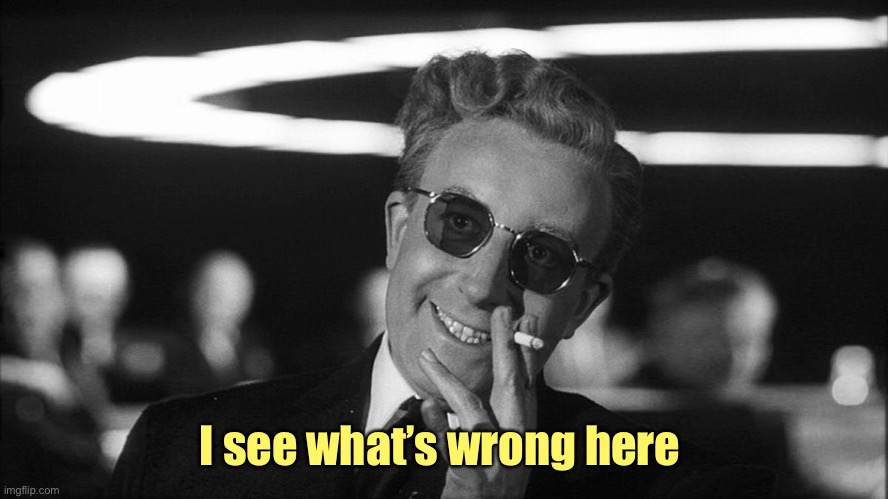 Doctor Strangelove says... | I see what’s wrong here | image tagged in doctor strangelove says | made w/ Imgflip meme maker