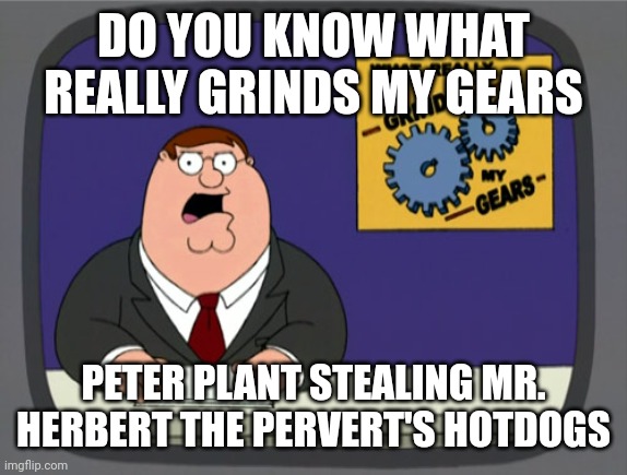 Peter Griffin | DO YOU KNOW WHAT REALLY GRINDS MY GEARS; PETER PLANT STEALING MR. HERBERT THE PERVERT'S HOTDOGS | image tagged in memes,peter griffin news,herbert the pervert,peter plant,fun,hotdogs | made w/ Imgflip meme maker