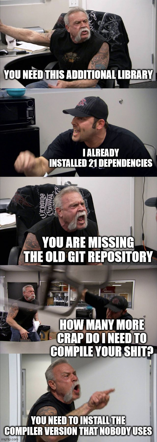 Open source | YOU NEED THIS ADDITIONAL LIBRARY; I ALREADY INSTALLED 21 DEPENDENCIES; YOU ARE MISSING THE OLD GIT REPOSITORY; HOW MANY MORE CRAP DO I NEED TO COMPILE YOUR SHIT? YOU NEED TO INSTALL THE COMPILER VERSION THAT NOBODY USES | image tagged in memes,american chopper argument | made w/ Imgflip meme maker