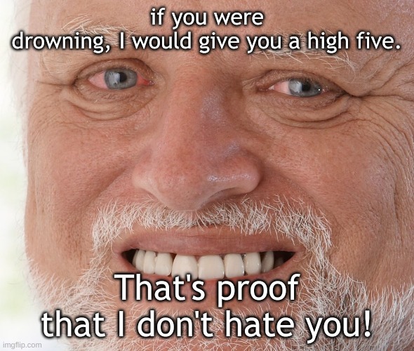 "I don't hate you!" |  if you were drowning, I would give you a high five. That's proof that I don't hate you! | image tagged in hide the pain harold,memes,insult,lol so funny | made w/ Imgflip meme maker