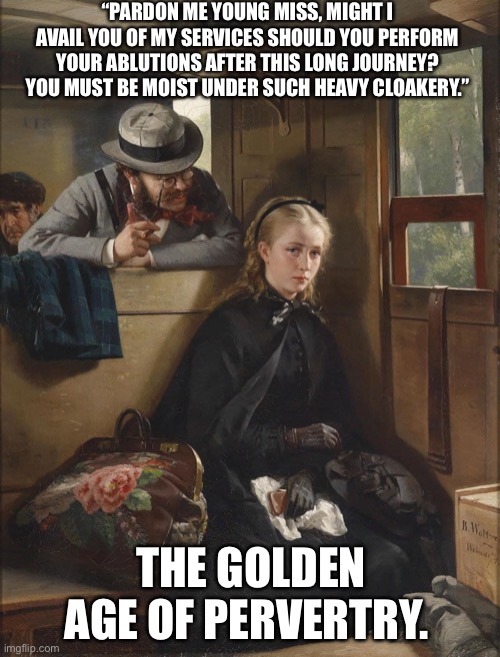 Vintage mansplainer | “PARDON ME YOUNG MISS, MIGHT I AVAIL YOU OF MY SERVICES SHOULD YOU PERFORM YOUR ABLUTIONS AFTER THIS LONG JOURNEY? YOU MUST BE MOIST UNDER SUCH HEAVY CLOAKERY.”; THE GOLDEN AGE OF PERVERTRY. | image tagged in vintage mansplainer | made w/ Imgflip meme maker