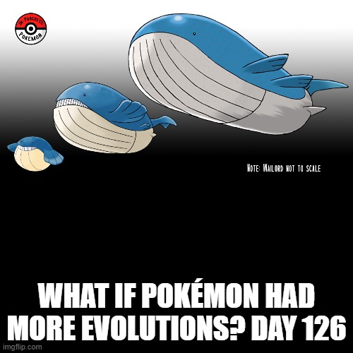 Check the tags Pokemon more evolutions for each new one. | WHAT IF POKÉMON HAD MORE EVOLUTIONS? DAY 126 | image tagged in memes,blank transparent square,pokemon more evolutions,wailmer,pokemon go,why are you reading this | made w/ Imgflip meme maker